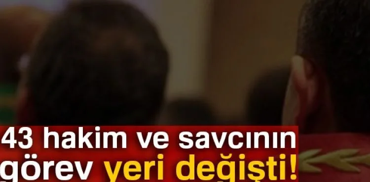 43 hakim ve savcının görev yeri değişti!