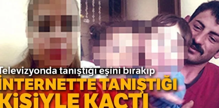 Televizyonda tanıştığı eşini bırakıp, internette tanıştığı kişiyle kaçtı