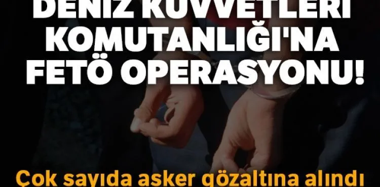 Deniz Kuvvetleri Komutanlığı'na FETÖ operasyonu! Çok sayıda asker gözaltına alındı