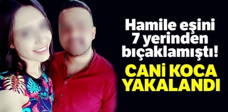 Hamile eşini 7 yerinden bıçaklayan cani koca yakalandı