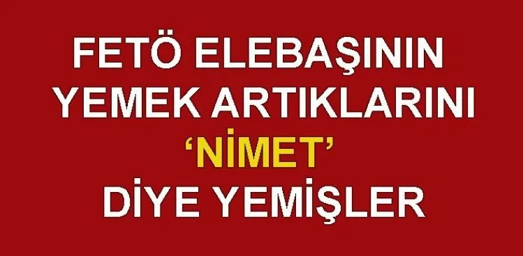 FETÖ elebaşının yemek artıklarını 'nimet' diye yemişler