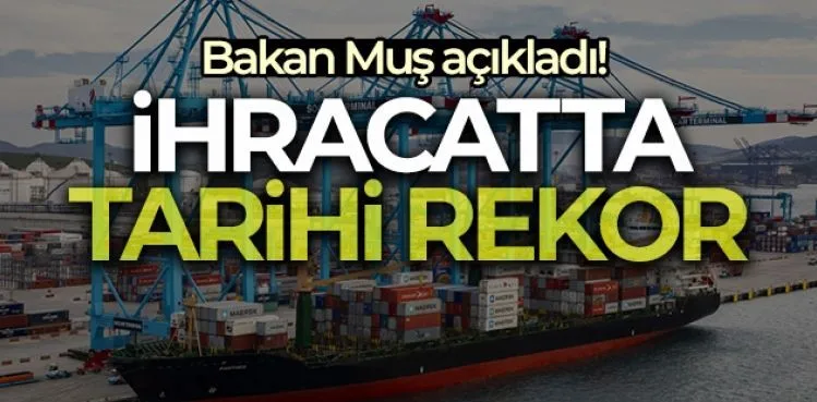 Bakan Muş, ihracat rakamlarını açıkladı: Tüm zamanların en yükseği