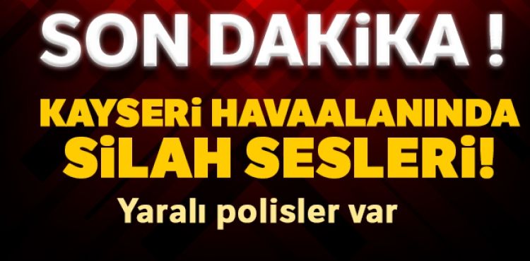 Kayseri havaalannda silah sesleri! Yaral polisler var