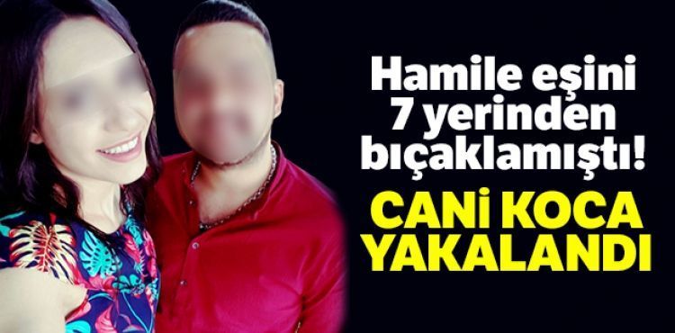 Hamile eşini 7 yerinden bıçaklayan cani koca yakalandı