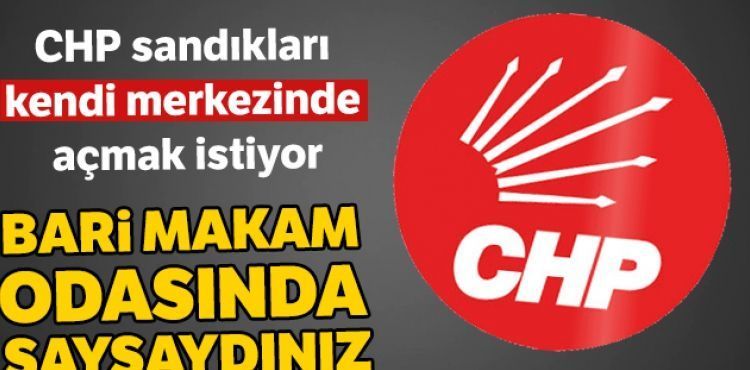 CHP sandıkları kendi merkezinde açmak istiyor