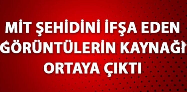 MİT şehidini ifşa eden görüntülerin kaynağı ortaya çıktı