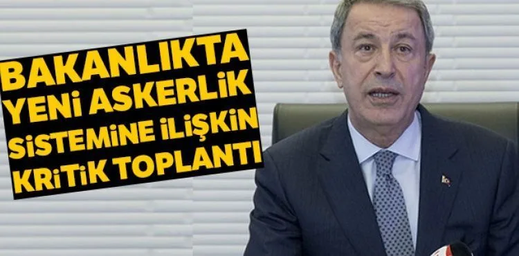 Milli Savunma Bakanı Akar başkanlığında yeni askerlik sistemi toplantısı
