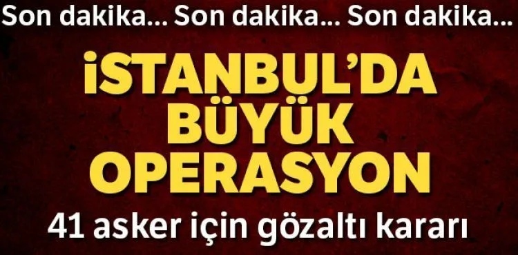 İstanbul'da bu sabah büyük operasyon! 41 asker için gözaltı kararı